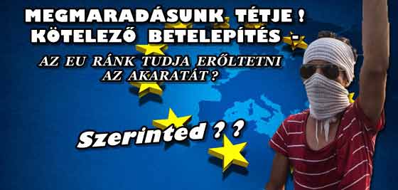 MEGMARADÁSUNK TÉTJE! KÖTELEZŐ BETELEPÍTÉS - AZ EURÓPAI BIZOTTSÁG RÁNK TUDJA ERŐLTETNI AZ AKARATÁT?